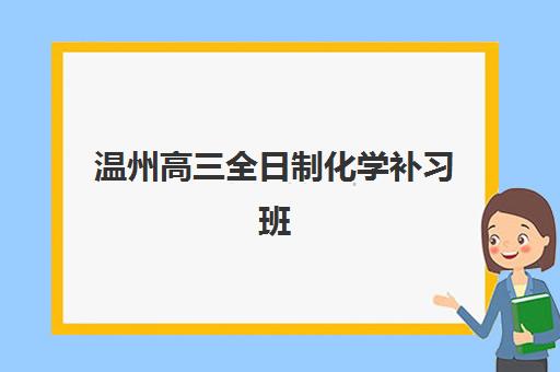 温州高三全日制化学补习班辅导班哪个比较好一点如何科学选择？2023年最新排名解析、择校技巧与全攻略