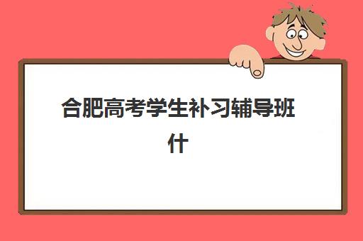 合肥高考学生补习辅导班什么时候报名考试？2025年最新报名时间表、考试日程安排与科学备考全攻略