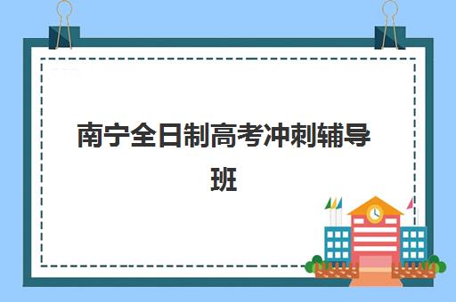 南宁全日制高考冲刺辅导班信息确认时间是几点？2025年最新权威时间表、报名流程与机构选择全指南
