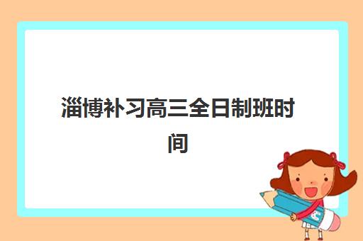 淄博补习高三全日制班时间2025具体时间如何查询？最新时间预测、报名流程与备考全攻略