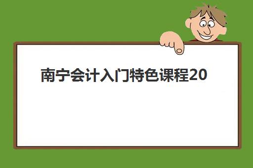 南宁会计入门特色课程2025年报名人数统计，最新数据解读与报名选择全指南
