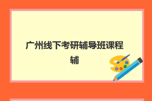 广州线下考研辅导班课程辅导机构排名榜前十名如何选择？2025年最新榜单、择校指南与备考全攻略