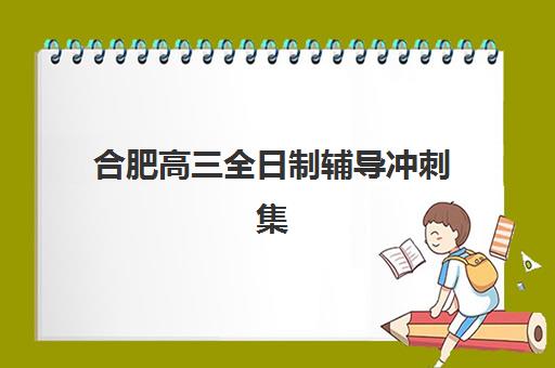 合肥高三全日制辅导冲刺集训营排名前十有哪些?2025年最新权威榜单、各校特色对比与科学择校全指南