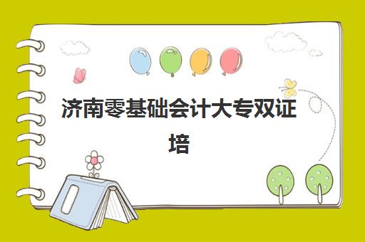 济南零基础会计大专双证培训课程辅导班有哪些学校招生？2025年最新招生院校名单与报名指南