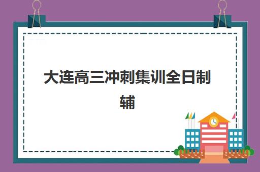 大连高三冲刺集训全日制辅导机构哪家强一点？2025年最新实力对比与择校全攻略