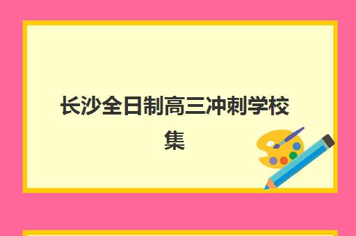 长沙全日制高三冲刺学校集训营哪家口碑好？2025年十大机构排名与择校全攻略