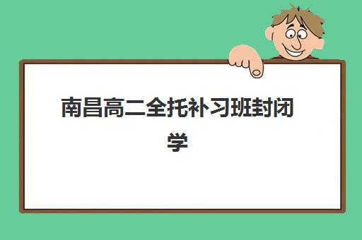 南昌高二全托补习班封闭学校有哪些？2025年最新十大机构实力排行榜与择校全攻略指南