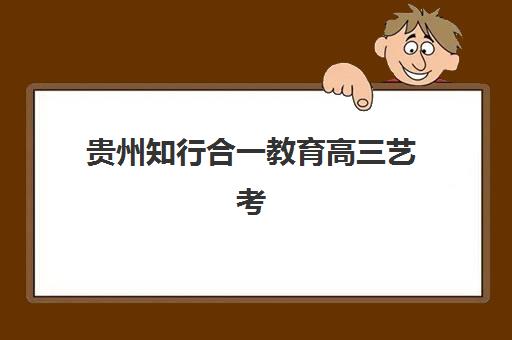 贵州知行合一教育高三艺考生文化培训班收费价目表是多少？2025年费用明细与高性价比报读全指南