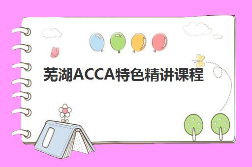 芜湖ACCA特色精讲课程辅导培训机构有哪些地方？2025年权威排名、课程特色与择校指南