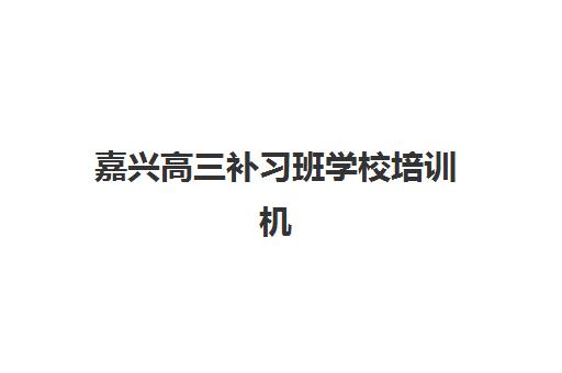 嘉兴高三补习班学校培训机构哪家强一点？2025年一对一辅导模式深度对比与择校指南