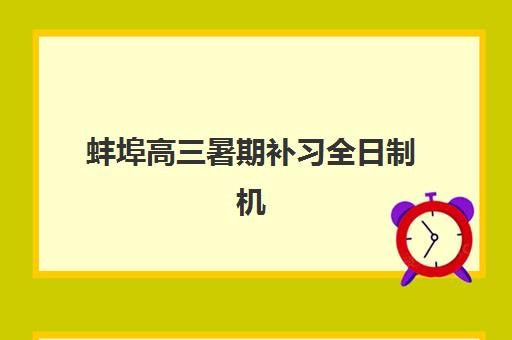 蚌埠高三暑期补习全日制机构辅导机构最新排行榜如何查询？2025年权威排名解析与择校指南