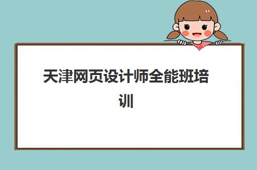 天津网页设计师全能班培训机构哪个好一点？2025年五大机构课程体系、师资实力与就业服务全对比
