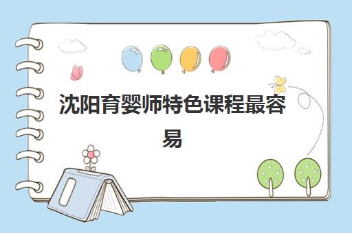 沈阳育婴师特色课程最容易的大学是哪个？2025年最新课程对比与择校全攻略