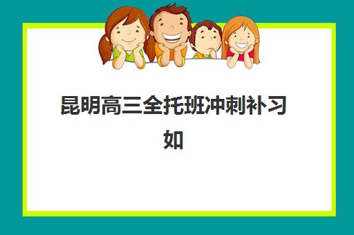 昆明高三全托班冲刺补习如何选？2025年预报名指南与考点查询官方通道详解