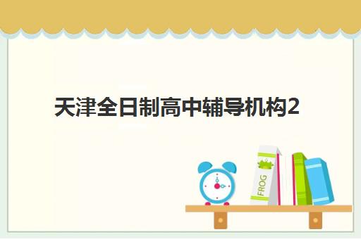 天津全日制高中辅导机构2025培训哪个好？最新排名、择校指南与成功案例深度解析