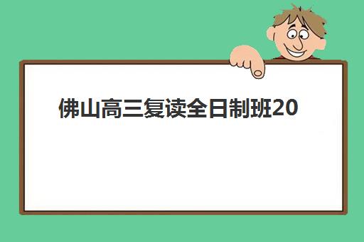 佛山高三复读全日制班2025报名时间确定？最新排名与择校全攻略