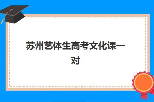 苏州艺体生高考文化课一对一辅导机构如何选？2025年工业园区排名榜单与择校指南