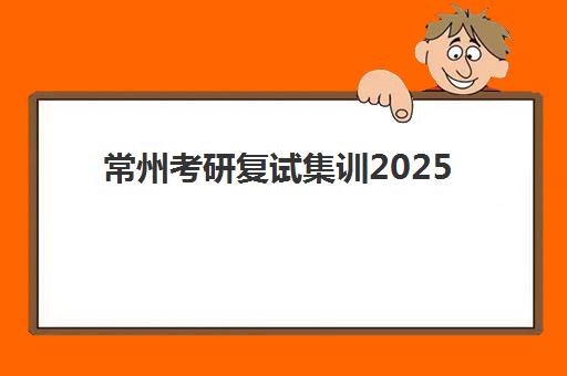 常州考研复试集训2025报名时间是多少？最新时间表与顶尖集训营选择全攻略