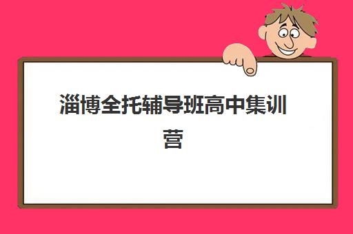 淄博全托辅导班高中集训营哪个比较好一点？2023年权威评测、择校标准与成功案例全指南