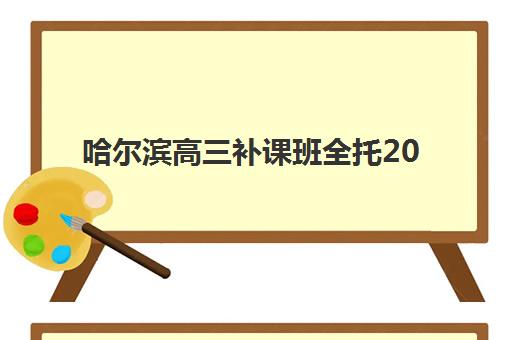 哈尔滨高三补课班全托2025报名时间是多少？2025年报名时间表、流程详解、机构对比与备考全指南