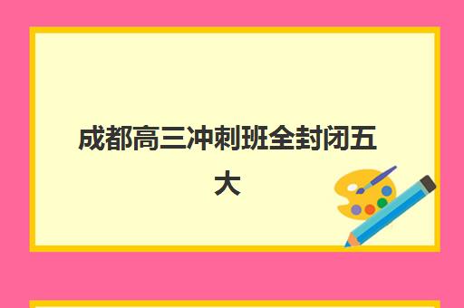 成都高三冲刺班全封闭五大机构怎么选？2025年服务能力对比与择校指南