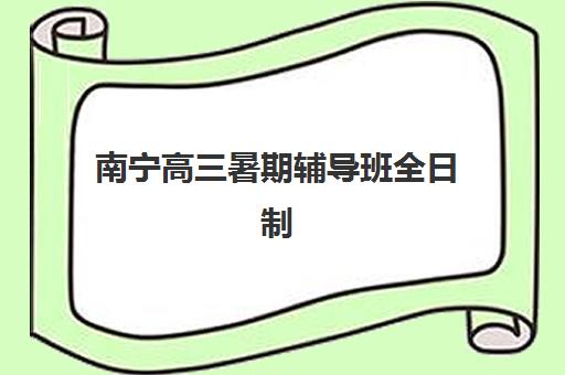 南宁高三暑期辅导班全日制辅导班有哪些机构好？2025年最新十大排名、择校指南与成功案例全解析