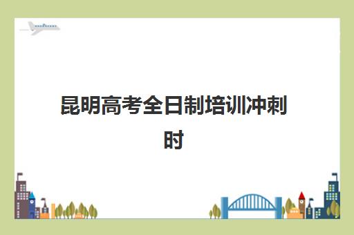 昆明高考全日制培训冲刺时间2025考试时间如何安排？最新权威时间表解析与科学备考全攻略指南