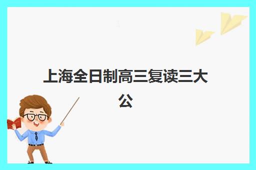 上海全日制高三复读三大公办机构如何选？2025年特色对比与择校全攻略
