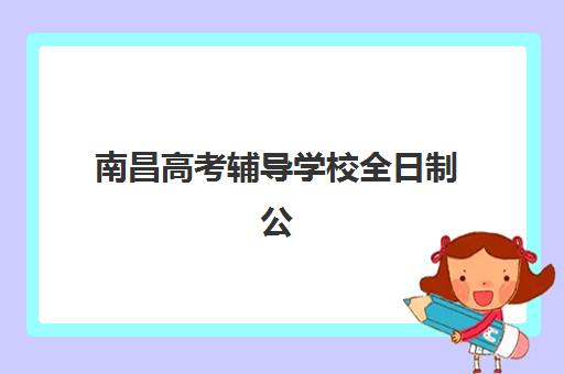 南昌高考辅导学校全日制公布时间2025年，最新学费对比、课程特色与择校指南全解析