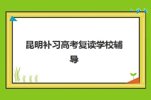 昆明补习高考复读学校辅导机构排名榜单如何查询？2025年最新权威排名与科学择校全指南