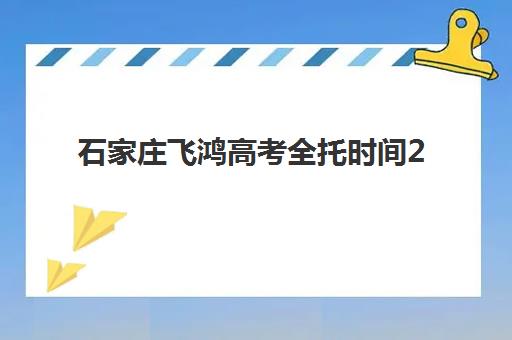 石家庄飞鸿高考全托时间2025考试时间表如何安排？全年教学计划与备考时间节点全解析