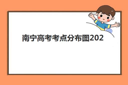 南宁高考考点分布图2025年最新：33个考点详细信息与赴考全攻略