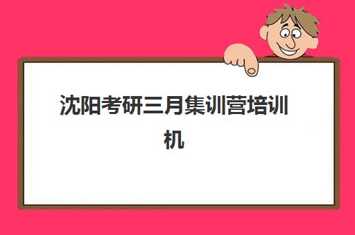 沈阳考研三月集训营培训机构哪个更好一点？2025年最新排名、选择标准与成功概率分析
