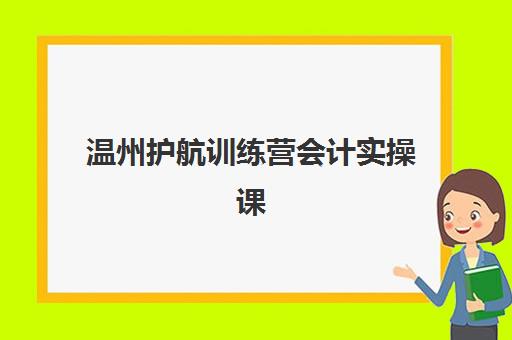 温州护航训练营会计实操课程预报名考点查询官网，手把手教你完成报名与备考全流程