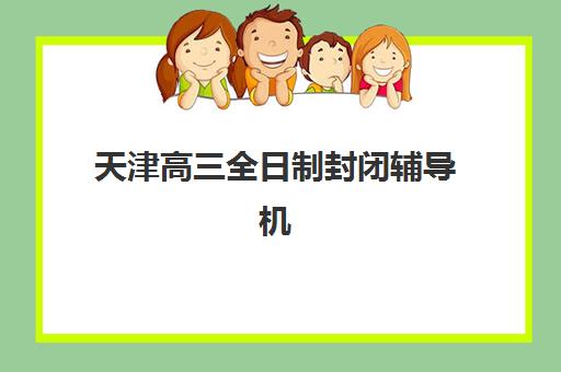天津高三全日制封闭辅导机构怎么选？2025十大排名与择校避坑指南