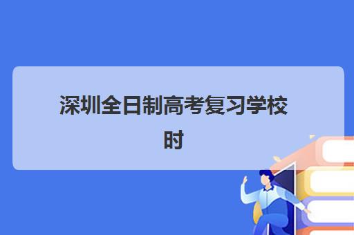 深圳全日制高考复习学校时间如何规划？2025年考试时间全解析与高效备考指南
