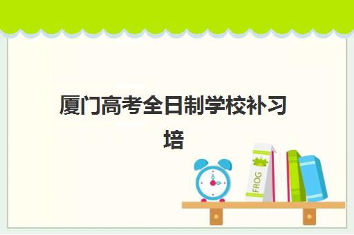 厦门高考全日制学校补习培训机构有哪些学校好？2025年最新十大权威排名、择校指南与费用全解析