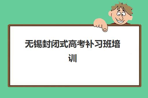 无锡封闭式高考补习班培训机构寄宿基地电话如何查询？2025年最新联系方式、机构对比与择校全指南