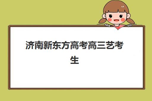 济南新东方高考高三艺考生文化课培训机构费用多少钱？2025年收费价目表与班型选择全攻略
