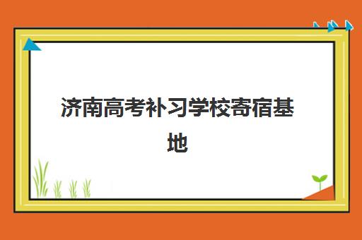 济南高考补习学校寄宿基地如何选？2025年十大寄宿制机构全对比与择校指南