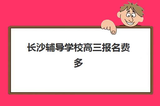 长沙辅导学校高三报名费多少钱2025？最新价格表、各机构收费标准与性价比全解析
