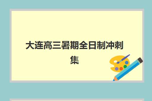 大连高三暑期全日制冲刺集训营如何选？2025年最新排名榜单与择校全指南