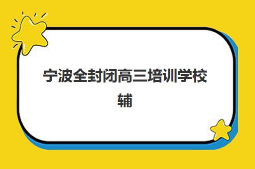 宁波全封闭高三培训学校辅导机构哪家强些？2025年权威排名、深度测评与科学择校全攻略