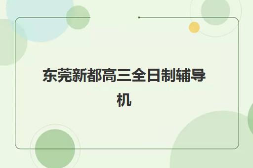 东莞新都高三全日制辅导机构用户口碑如何？2025年家长评价与择校指南全解析