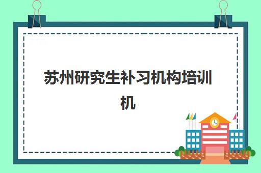 苏州研究生补习机构培训机构哪个好一点？2025年苏州地区十大考研辅导班权威排名深度解析与科学择校全攻略