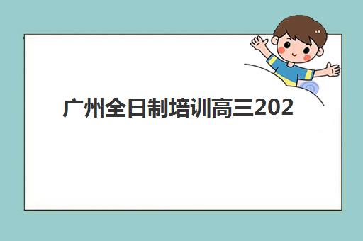 广州全日制培训高三2025年考点在哪？最新考点名单、地址详情与赴考全攻略