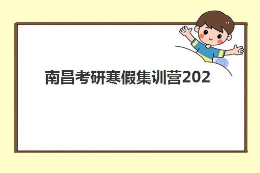 南昌考研寒假集训营2025年何时开班？具体时间安排与课程规划全解析