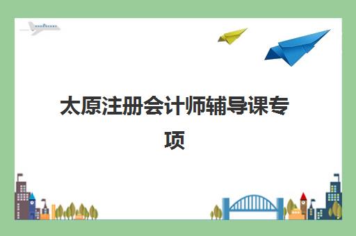 太原注册会计师辅导课专项机构竞争力排行如何评判？2025年五大关键维度深度解析与择校指南
