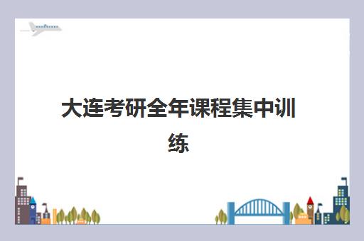 大连考研全年课程集中训练营有哪些机构？2025年十大靠谱机构详细评测、特色课程与择校全指南