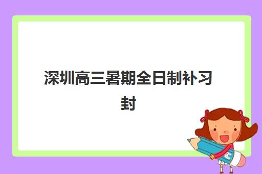 深圳高三暑期全日制补习封闭式集训营地址电话如何查询？2025年最新机构信息汇总与择校指南